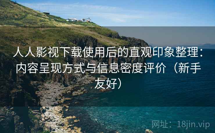人人影视下载使用后的直观印象整理：内容呈现方式与信息密度评价（新手友好）