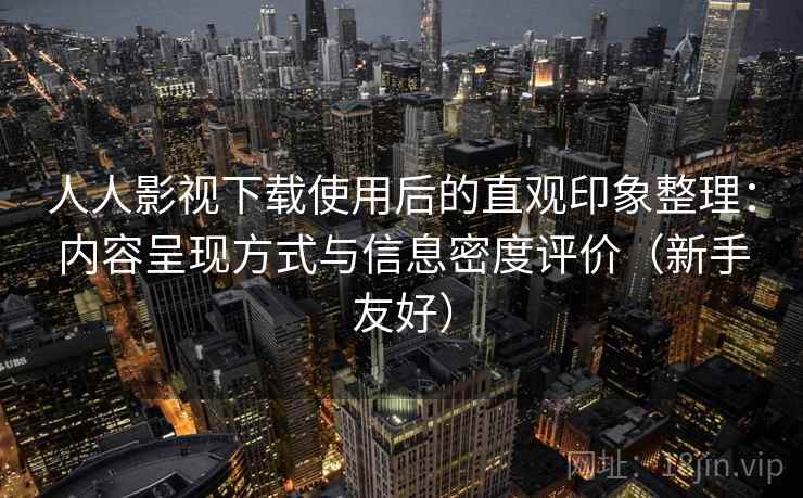 人人影视下载使用后的直观印象整理：内容呈现方式与信息密度评价（新手友好）