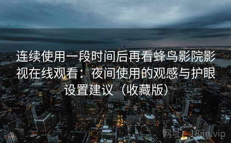 连续使用一段时间后再看蜂鸟影院影视在线观看:夜间使用的观感与护眼设置建议(收藏版) 连续使用一段时间后再看蜂鸟影院影视在线观看:夜间使用的观感与护眼设置建议(收藏版)