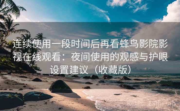 连续使用一段时间后再看蜂鸟影院影视在线观看:夜间使用的观感与护眼设置建议(收藏版) 连续使用一段时间后再看蜂鸟影院影视在线观看:夜间使用的观感与护眼设置建议(收藏版)