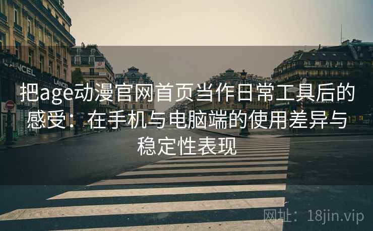把age动漫官网首页当作日常工具后的感受:在手机与电脑端的使用差异与稳定性表现 把age动漫官网首页当作日常工具后的感受:在手机与电脑端的使用差异与稳定性表现