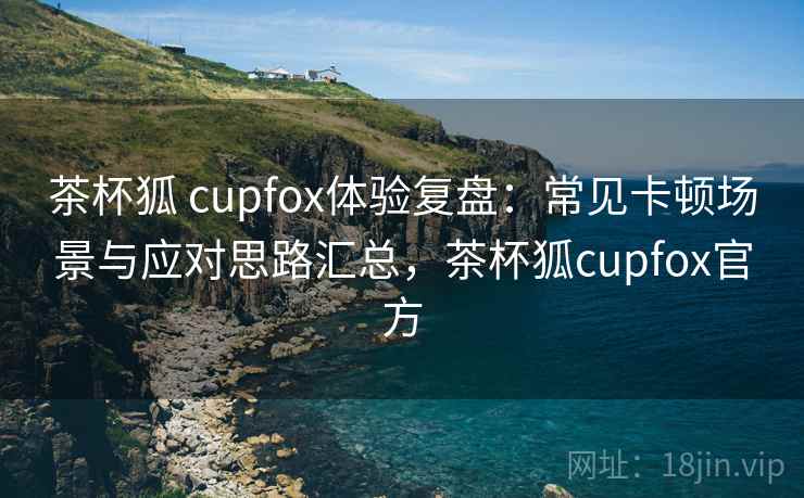 茶杯狐 cupfox体验复盘:常见卡顿场景与应对思路汇总,茶杯狐cupfox官方 茶杯狐 cupfox体验复盘:常见卡顿场景与应对思路汇总,茶杯狐cupfox官方