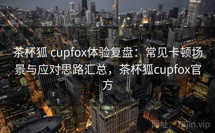 茶杯狐 cupfox体验复盘:常见卡顿场景与应对思路汇总,茶杯狐cupfox官方 茶杯狐 cupfox体验复盘:常见卡顿场景与应对思路汇总,茶杯狐cupfox官方
