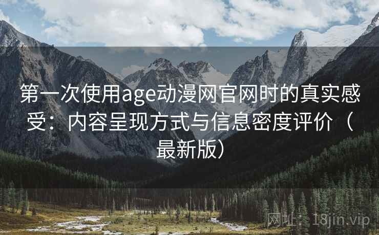 第一次使用age动漫网官网时的真实感受:内容呈现方式与信息密度评价(最新版) 第一次使用age动漫网官网时的真实感受:内容呈现方式与信息密度评价(最新版)