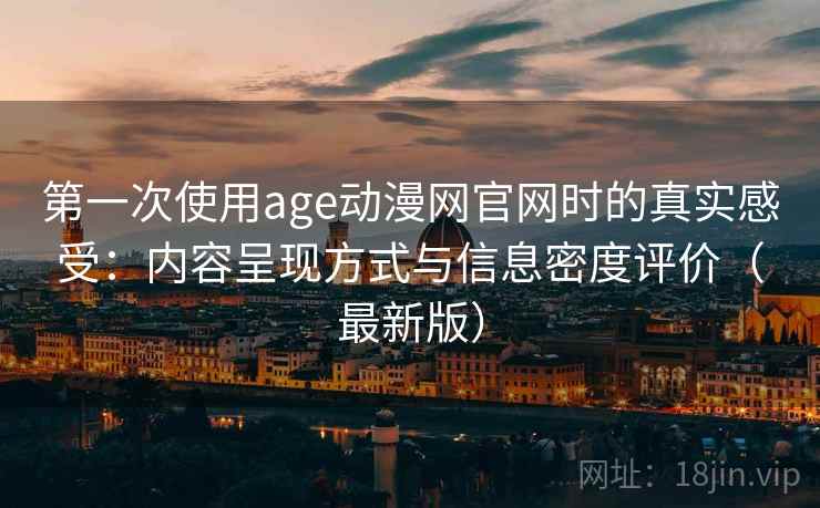 第一次使用age动漫网官网时的真实感受:内容呈现方式与信息密度评价(最新版) 第一次使用age动漫网官网时的真实感受:内容呈现方式与信息密度评价(最新版)
