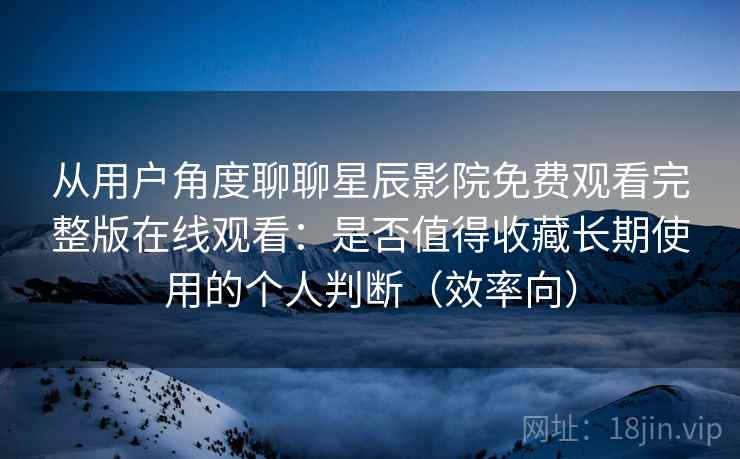 从用户角度聊聊星辰影院免费观看完整版在线观看:是否值得收藏长期使用的个人判断(效率向) 从用户角度聊聊星辰影院免费观看完整版在线观看:是否值得收藏长期使用的个人判断(效率向)
