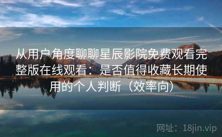 从用户角度聊聊星辰影院免费观看完整版在线观看:是否值得收藏长期使用的个人判断(效率向) 从用户角度聊聊星辰影院免费观看完整版在线观看:是否值得收藏长期使用的个人判断(效率向)