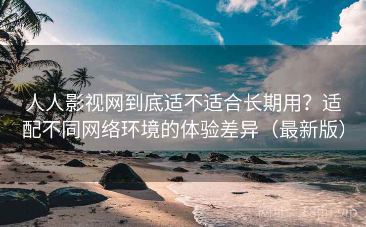 人人影视网到底适不适合长期用?适配不同网络环境的体验差异(最新版) 人人影视网到底适不适合长期用?适配不同网络环境的体验差异(最新版)