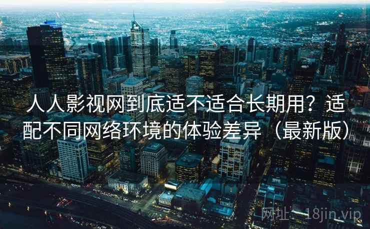 人人影视网到底适不适合长期用?适配不同网络环境的体验差异(最新版) 人人影视网到底适不适合长期用?适配不同网络环境的体验差异(最新版)