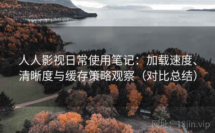 人人影视日常使用笔记:加载速度、清晰度与缓存策略观察(对比总结) 人人影视日常使用笔记:加载速度、清晰度与缓存策略观察(对比总结)