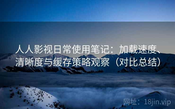 人人影视日常使用笔记:加载速度、清晰度与缓存策略观察(对比总结) 人人影视日常使用笔记:加载速度、清晰度与缓存策略观察(对比总结)