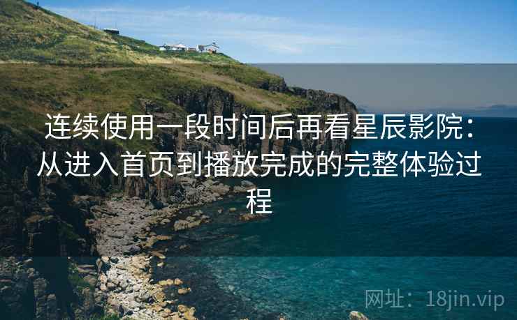 连续使用一段时间后再看星辰影院:从进入首页到播放完成的完整体验过程 连续使用一段时间后再看星辰影院:从进入首页到播放完成的完整体验过程
