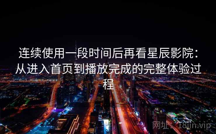 连续使用一段时间后再看星辰影院:从进入首页到播放完成的完整体验过程 连续使用一段时间后再看星辰影院:从进入首页到播放完成的完整体验过程