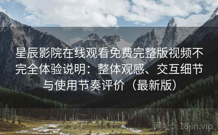 星辰影院在线观看免费完整版视频不完全体验说明:整体观感、交互细节与使用节奏评价(最新版) 星辰影院在线观看免费完整版视频不完全体验说明:整体观感、交互细节与使用节奏评价(最新版)