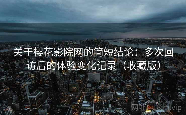 关于樱花影院网的简短结论:多次回访后的体验变化记录(收藏版) 关于樱花影院网的简短结论:多次回访后的体验变化记录(收藏版)