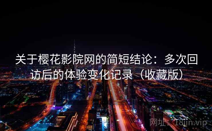 关于樱花影院网的简短结论:多次回访后的体验变化记录(收藏版) 关于樱花影院网的简短结论:多次回访后的体验变化记录(收藏版)