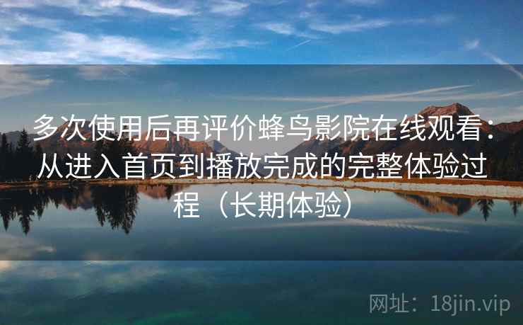 多次使用后再评价蜂鸟影院在线观看:从进入首页到播放完成的完整体验过程(长期体验) 多次使用后再评价蜂鸟影院在线观看:从进入首页到播放完成的完整体验过程(长期体验)