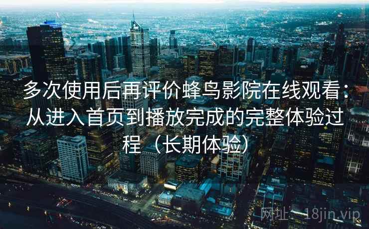多次使用后再评价蜂鸟影院在线观看:从进入首页到播放完成的完整体验过程(长期体验) 多次使用后再评价蜂鸟影院在线观看:从进入首页到播放完成的完整体验过程(长期体验)