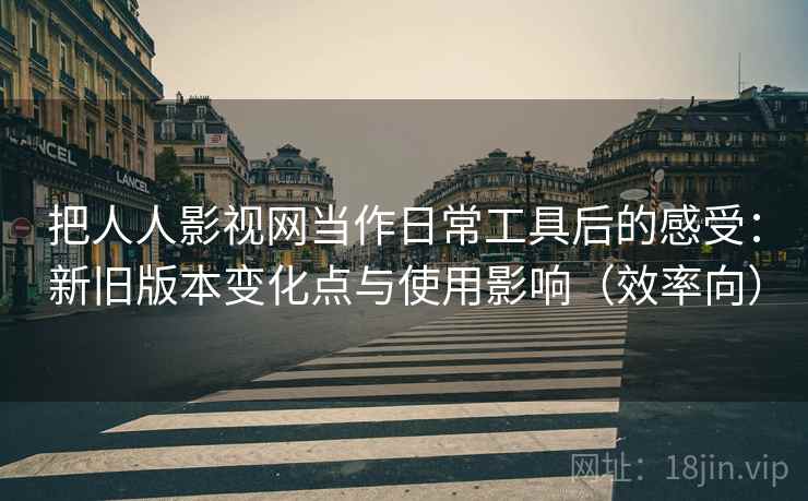 把人人影视网当作日常工具后的感受:新旧版本变化点与使用影响(效率向) 把人人影视网当作日常工具后的感受:新旧版本变化点与使用影响(效率向)