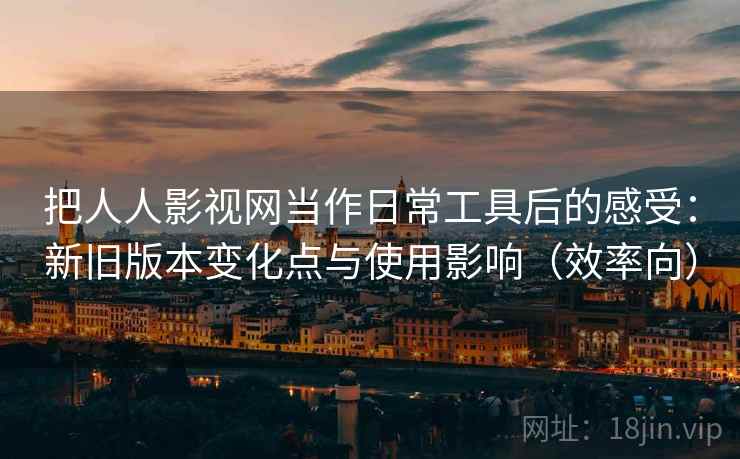 把人人影视网当作日常工具后的感受:新旧版本变化点与使用影响(效率向) 把人人影视网当作日常工具后的感受:新旧版本变化点与使用影响(效率向)