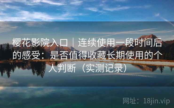 樱花影院入口|连续使用一段时间后的感受:是否值得收藏长期使用的个人判断(实测记录) 樱花影院入口|连续使用一段时间后的感受:是否值得收藏长期使用的个人判断(实测记录)
