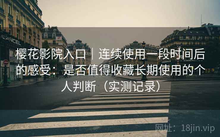 樱花影院入口|连续使用一段时间后的感受:是否值得收藏长期使用的个人判断(实测记录) 樱花影院入口|连续使用一段时间后的感受:是否值得收藏长期使用的个人判断(实测记录)