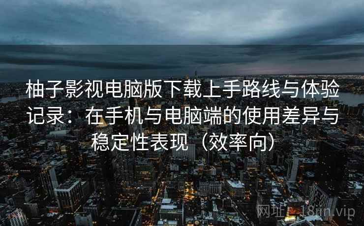 柚子影视电脑版下载上手路线与体验记录:在手机与电脑端的使用差异与稳定性表现(效率向) 柚子影视电脑版下载上手路线与体验记录:在手机与电脑端的使用差异与稳定性表现(效率向)