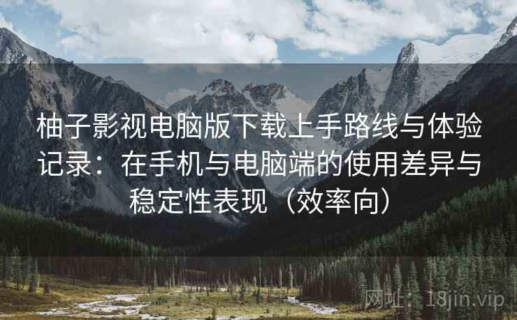 柚子影视电脑版下载上手路线与体验记录:在手机与电脑端的使用差异与稳定性表现(效率向) 柚子影视电脑版下载上手路线与体验记录:在手机与电脑端的使用差异与稳定性表现(效率向)