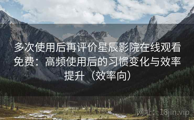 多次使用后再评价星辰影院在线观看免费:高频使用后的习惯变化与效率提升(效率向) 多次使用后再评价星辰影院在线观看免费:高频使用后的习惯变化与效率提升(效率向)