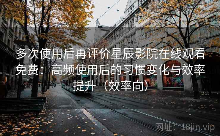 多次使用后再评价星辰影院在线观看免费:高频使用后的习惯变化与效率提升(效率向) 多次使用后再评价星辰影院在线观看免费:高频使用后的习惯变化与效率提升(效率向)