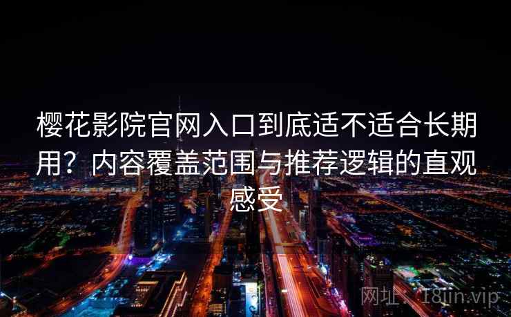 樱花影院官网入口到底适不适合长期用?内容覆盖范围与推荐逻辑的直观感受 樱花影院官网入口到底适不适合长期用?内容覆盖范围与推荐逻辑的直观感受