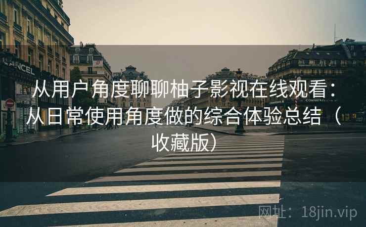从用户角度聊聊柚子影视在线观看:从日常使用角度做的综合体验总结(收藏版) 从用户角度聊聊柚子影视在线观看:从日常使用角度做的综合体验总结(收藏版)