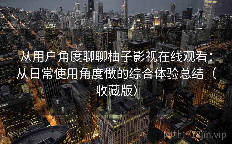 从用户角度聊聊柚子影视在线观看:从日常使用角度做的综合体验总结(收藏版) 从用户角度聊聊柚子影视在线观看:从日常使用角度做的综合体验总结(收藏版)