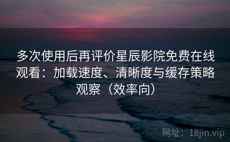 多次使用后再评价星辰影院免费在线观看:加载速度、清晰度与缓存策略观察(效率向) 多次使用后再评价星辰影院免费在线观看:加载速度、清晰度与缓存策略观察(效率向)