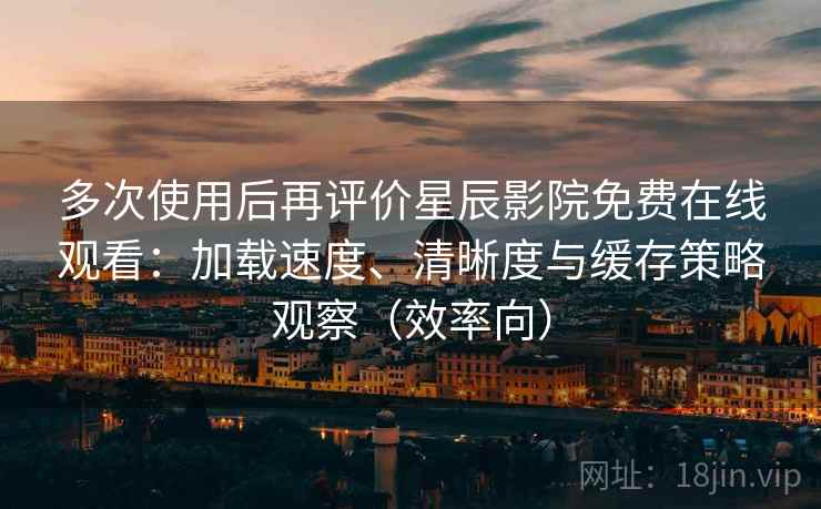 多次使用后再评价星辰影院免费在线观看:加载速度、清晰度与缓存策略观察(效率向) 多次使用后再评价星辰影院免费在线观看:加载速度、清晰度与缓存策略观察(效率向)