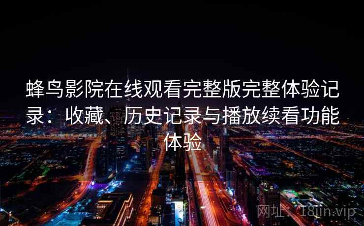 蜂鸟影院在线观看完整版完整体验记录:收藏、历史记录与播放续看功能体验 蜂鸟影院在线观看完整版完整体验记录:收藏、历史记录与播放续看功能体验