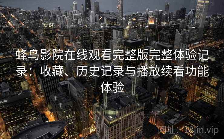 蜂鸟影院在线观看完整版完整体验记录:收藏、历史记录与播放续看功能体验 蜂鸟影院在线观看完整版完整体验记录:收藏、历史记录与播放续看功能体验