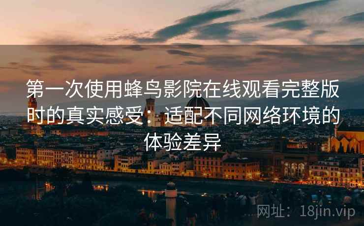 第一次使用蜂鸟影院在线观看完整版时的真实感受:适配不同网络环境的体验差异 第一次使用蜂鸟影院在线观看完整版时的真实感受:适配不同网络环境的体验差异