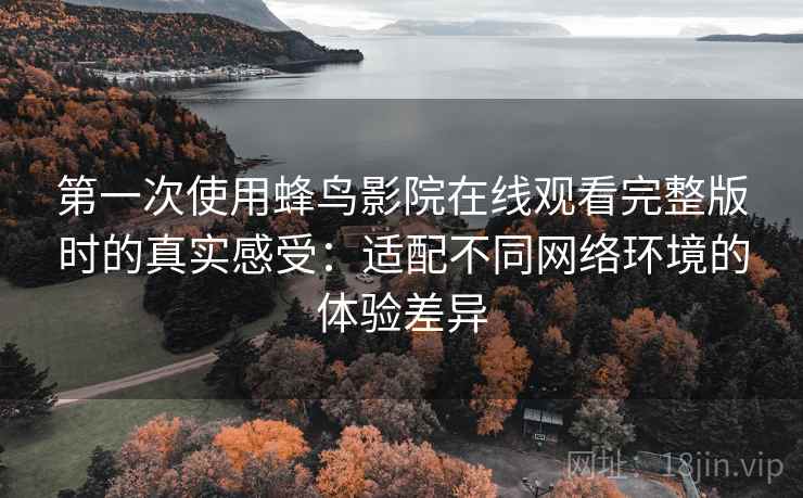 第一次使用蜂鸟影院在线观看完整版时的真实感受:适配不同网络环境的体验差异 第一次使用蜂鸟影院在线观看完整版时的真实感受:适配不同网络环境的体验差异