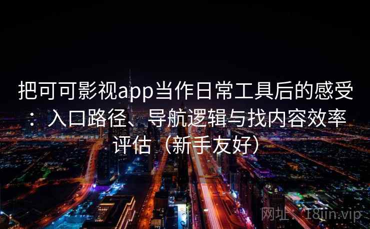 把可可影视app当作日常工具后的感受：入口路径、导航逻辑与找内容效率评估（新手友好）