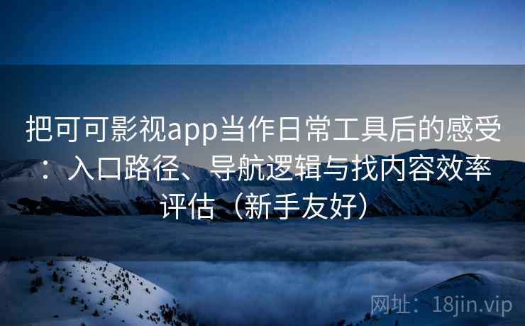 把可可影视app当作日常工具后的感受：入口路径、导航逻辑与找内容效率评估（新手友好）