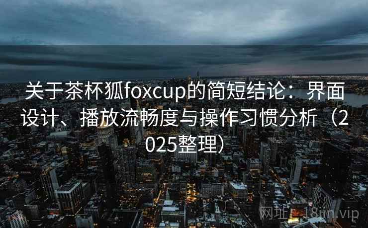 关于茶杯狐foxcup的简短结论:界面设计、播放流畅度与操作习惯分析(2025整理) 关于茶杯狐foxcup的简短结论:界面设计、播放流畅度与操作习惯分析(2025整理)