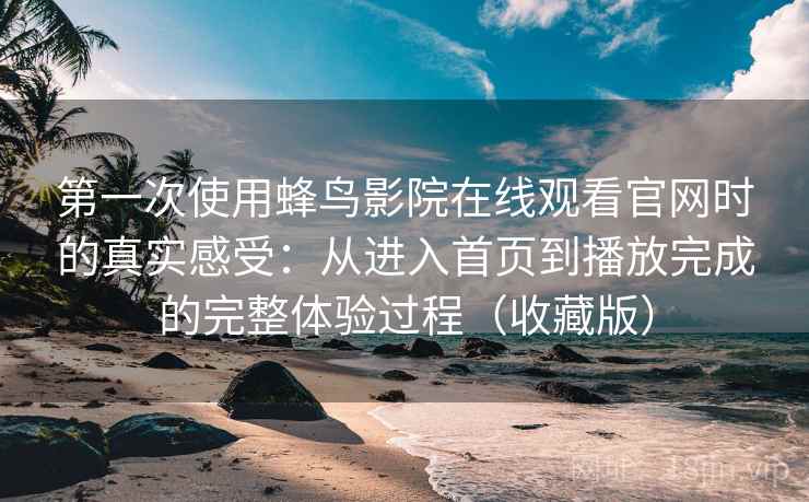 第一次使用蜂鸟影院在线观看官网时的真实感受:从进入首页到播放完成的完整体验过程(收藏版) 第一次使用蜂鸟影院在线观看官网时的真实感受:从进入首页到播放完成的完整体验过程(收藏版)