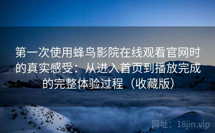 第一次使用蜂鸟影院在线观看官网时的真实感受:从进入首页到播放完成的完整体验过程(收藏版) 第一次使用蜂鸟影院在线观看官网时的真实感受:从进入首页到播放完成的完整体验过程(收藏版)
