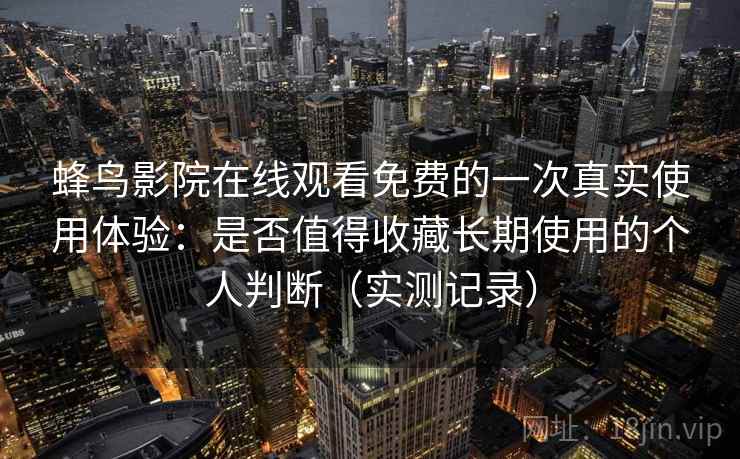 蜂鸟影院在线观看免费的一次真实使用体验:是否值得收藏长期使用的个人判断(实测记录) 蜂鸟影院在线观看免费的一次真实使用体验:是否值得收藏长期使用的个人判断(实测记录)