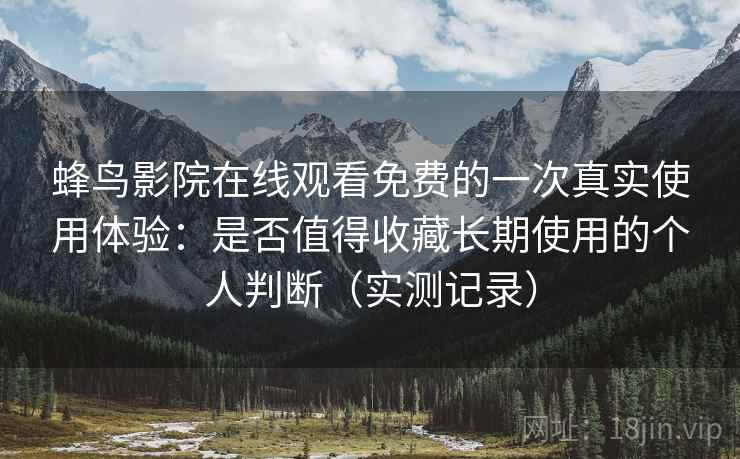 蜂鸟影院在线观看免费的一次真实使用体验:是否值得收藏长期使用的个人判断(实测记录) 蜂鸟影院在线观看免费的一次真实使用体验:是否值得收藏长期使用的个人判断(实测记录)