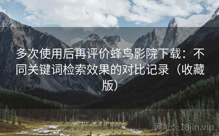 多次使用后再评价蜂鸟影院下载:不同关键词检索效果的对比记录(收藏版) 多次使用后再评价蜂鸟影院下载:不同关键词检索效果的对比记录(收藏版)