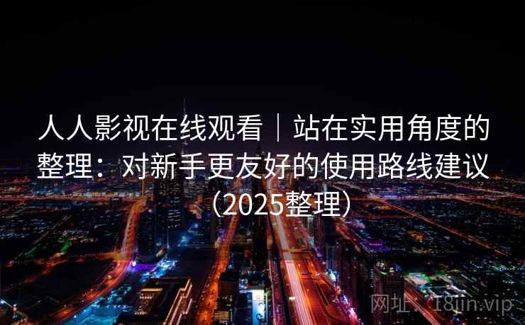 人人影视在线观看|站在实用角度的整理:对新手更友好的使用路线建议(2025整理) 人人影视在线观看|站在实用角度的整理:对新手更友好的使用路线建议(2025整理)