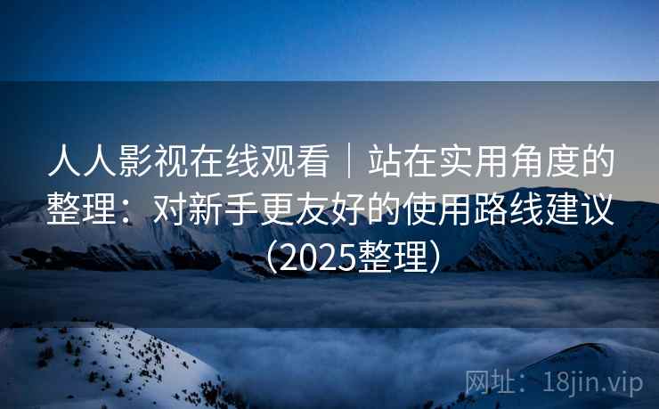 人人影视在线观看|站在实用角度的整理:对新手更友好的使用路线建议(2025整理) 人人影视在线观看|站在实用角度的整理:对新手更友好的使用路线建议(2025整理)