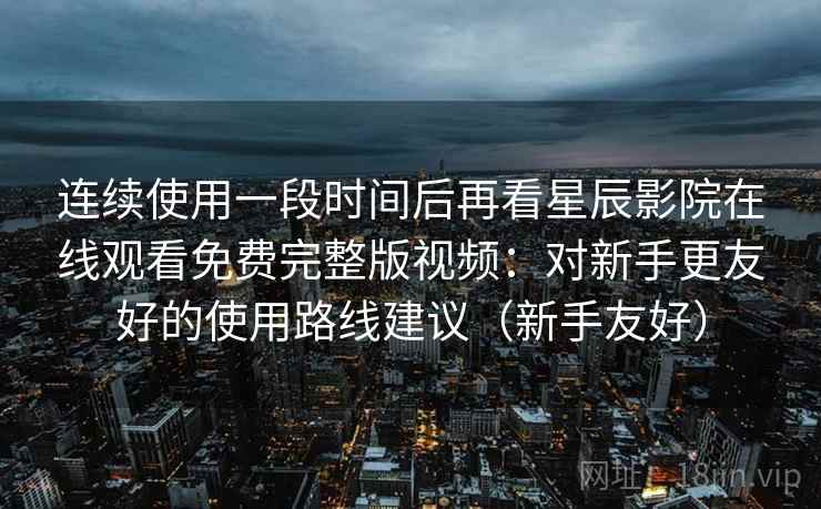 连续使用一段时间后再看星辰影院在线观看免费完整版视频:对新手更友好的使用路线建议(新手友好) 连续使用一段时间后再看星辰影院在线观看免费完整版视频:对新手更友好的使用路线建议(新手友好)